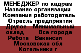 МЕНЕДЖЕР по кадрам › Название организации ­ Компания-работодатель › Отрасль предприятия ­ Другое › Минимальный оклад ­ 1 - Все города Работа » Вакансии   . Московская обл.,Котельники г.